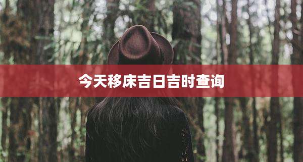 今天移床吉日吉时查询
