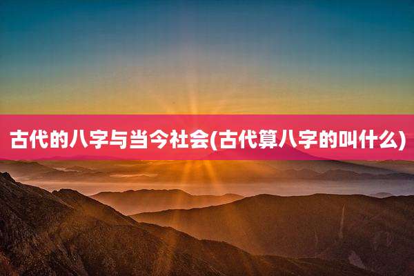 古代的八字与当今社会(古代算八字的叫什么)