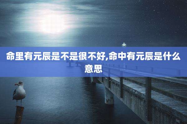 命里有元辰是不是很不好,命中有元辰是什么意思