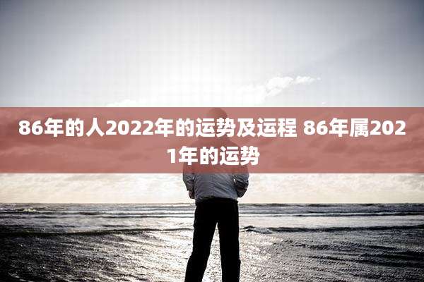 86年的人2022年的运势及运程 86年属2021年的运势
