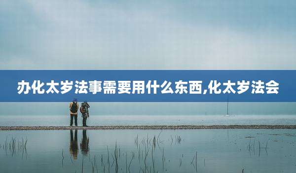 办化太岁法事需要用什么东西,化太岁法会
