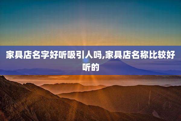 家具店名字好听吸引人吗,家具店名称比较好听的