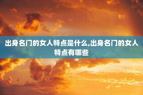 出身名门的女人特点是什么,出身名门的女人特点有哪些