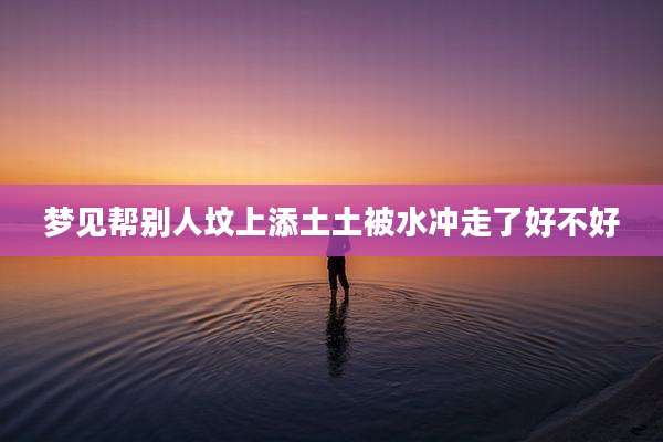 梦见帮别人坟上添土土被水冲走了好不好