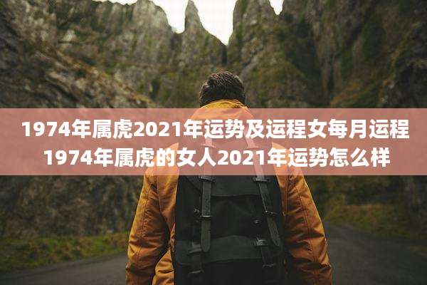 1974年属虎2021年运势及运程女每月运程 1974年属虎的女人2021年运势怎么样