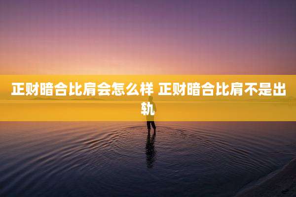 正财暗合比肩会怎么样 正财暗合比肩不是出轨