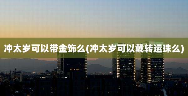 冲太岁可以带金饰么(冲太岁可以戴转运珠么)