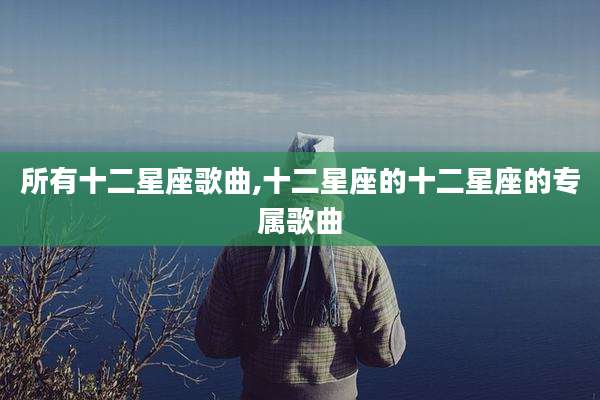 所有十二星座歌曲,十二星座的十二星座的专属歌曲