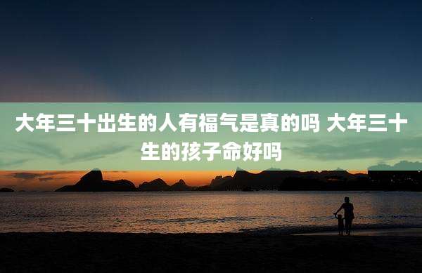 大年三十出生的人有福气是真的吗 大年三十生的孩子命好吗