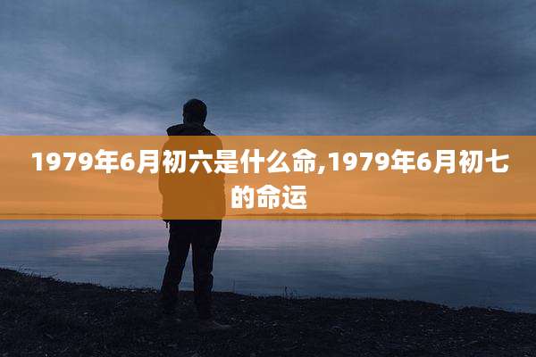 1979年6月初六是什么命,1979年6月初七的命运