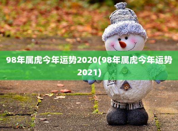 98年属虎今年运势2020(98年属虎今年运势2021)