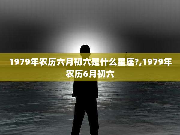 1979年农历六月初六是什么星座?,1979年农历6月初六