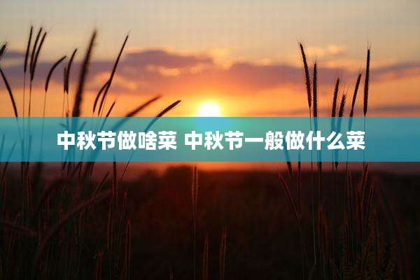 中秋节做啥菜 中秋节一般做什么菜