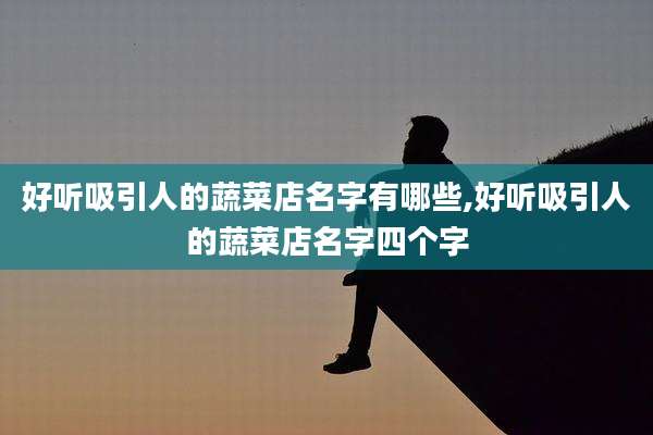 好听吸引人的蔬菜店名字有哪些,好听吸引人的蔬菜店名字四个字