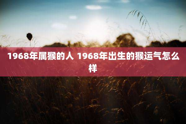 1968年属猴的人 1968年出生的猴运气怎么样
