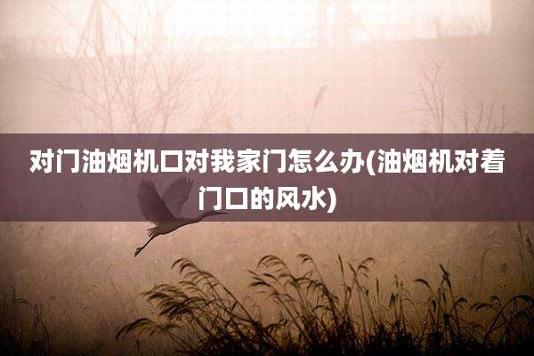 对门油烟机口对我家门怎么办(油烟机对着门口的风水)