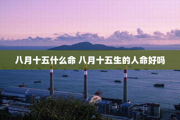 八月十五什么命 八月十五生的人命好吗