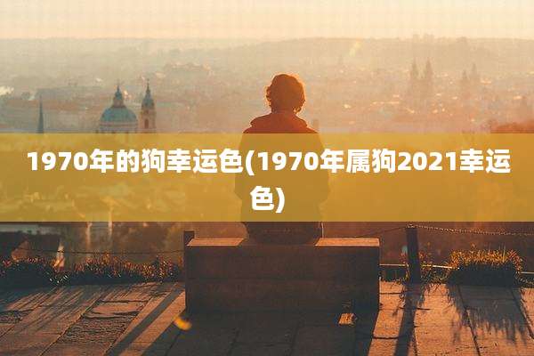 1970年的狗幸运色(1970年属狗2021幸运色)