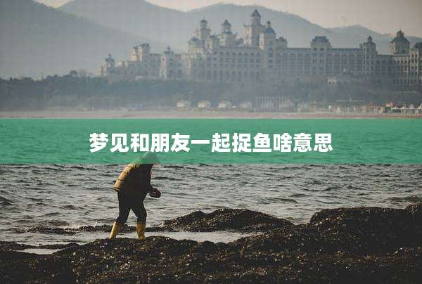 梦见和朋友一起捉鱼啥意思