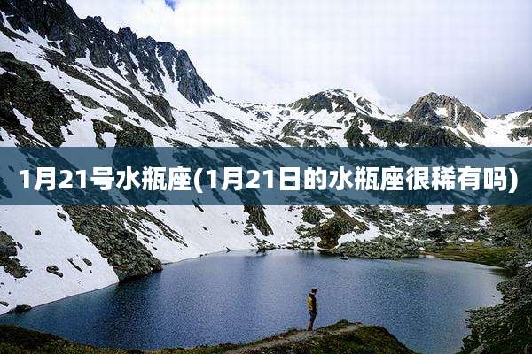 1月21号水瓶座(1月21日的水瓶座很稀有吗)