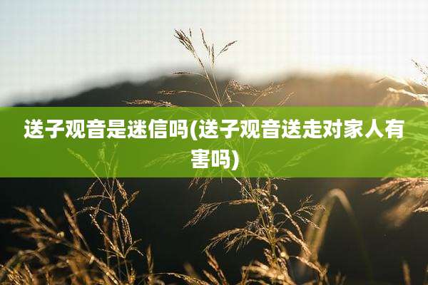 送子观音是迷信吗(送子观音送走对家人有害吗)