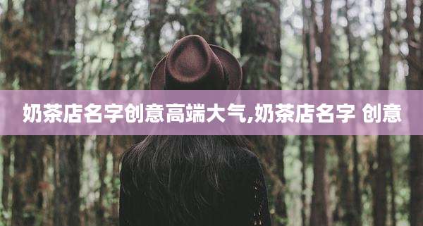 奶茶店名字创意高端大气,奶茶店名字 创意