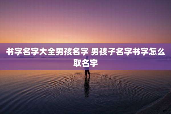 书字名字大全男孩名字 男孩子名字书字怎么取名字