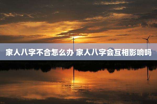 家人八字不合怎么办 家人八字会互相影响吗