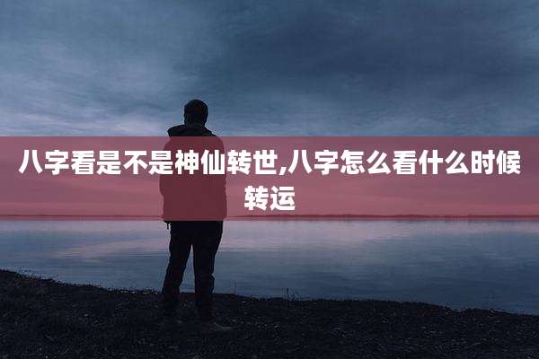 八字看是不是神仙转世,八字怎么看什么时候转运
