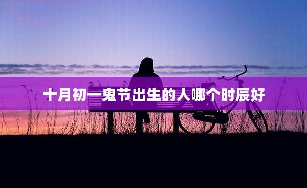 十月初一鬼节出生的人哪个时辰好