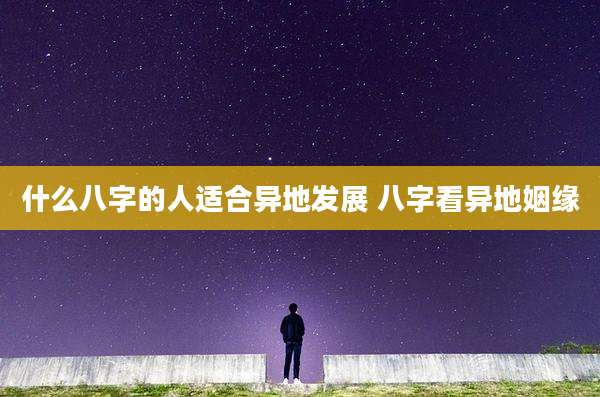 什么八字的人适合异地发展 八字看异地姻缘