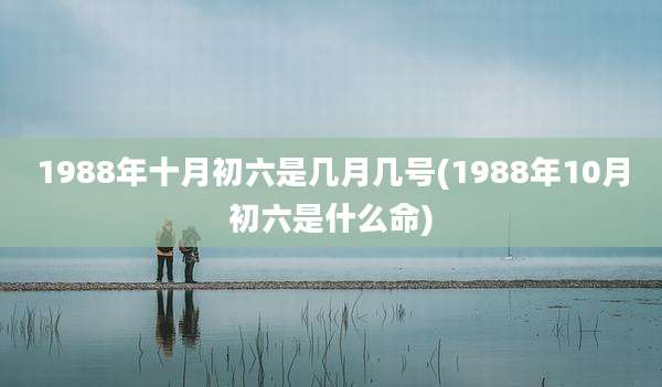 1988年十月初六是几月几号(1988年10月初六是什么命)