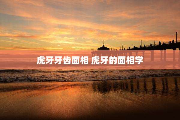 虎牙牙齿面相 虎牙的面相学