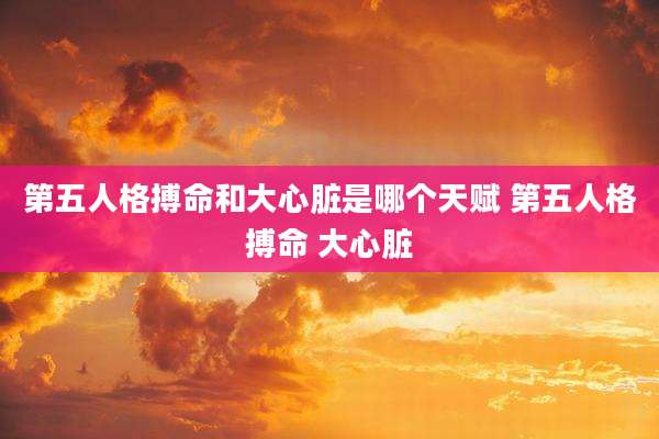 第五人格搏命和大心脏是哪个天赋 第五人格搏命 大心脏