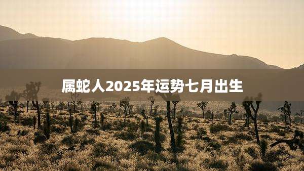 属蛇人2025年运势七月出生
