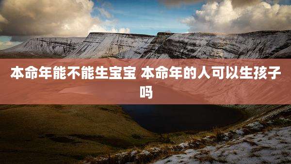 本命年能不能生宝宝 本命年的人可以生孩子吗