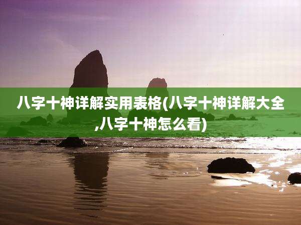 八字十神详解实用表格(八字十神详解大全,八字十神怎么看)