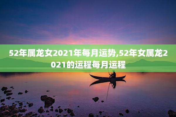 52年属龙女2021年每月运势,52年女属龙2021的运程每月运程
