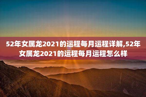 52年女属龙2021的运程每月运程详解,52年女属龙2021的运程每月运程怎么样