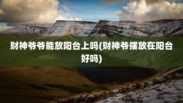 财神爷爷能放阳台上吗(财神爷摆放在阳台好吗)