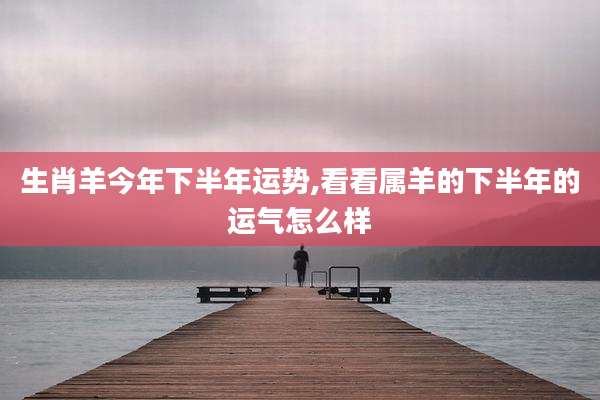 生肖羊今年下半年运势,看看属羊的下半年的运气怎么样