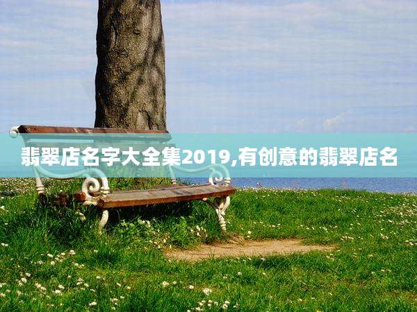 翡翠店名字大全集2019,有创意的翡翠店名
