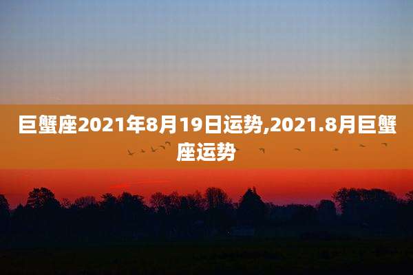 巨蟹座2021年8月19日运势,2021.8月巨蟹座运势