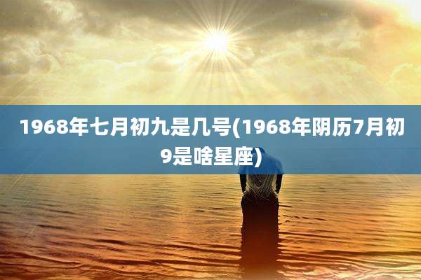 1968年七月初九是几号(1968年阴历7月初9是啥星座)