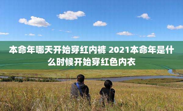 本命年哪天开始穿红内裤 2021本命年是什么时候开始穿红色内衣