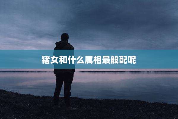 猪女和什么属相最般配呢