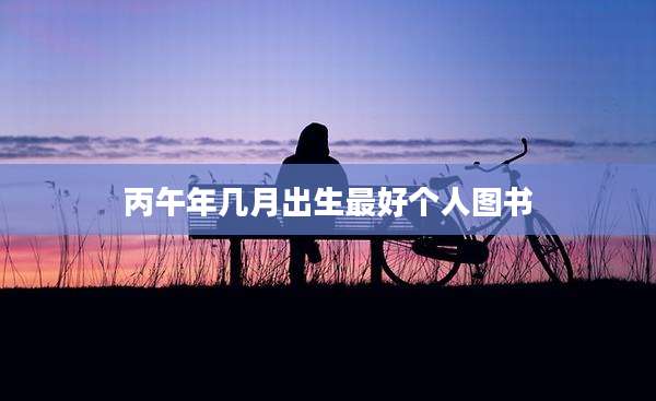 丙午年几月出生最好个人图书