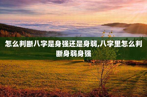 怎么判断八字是身强还是身弱,八字里怎么判断身弱身强