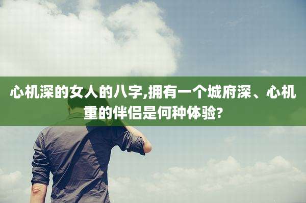心机深的女人的八字,拥有一个城府深、心机重的伴侣是何种体验?