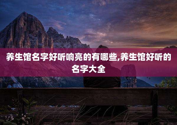 养生馆名字好听响亮的有哪些,养生馆好听的名字大全